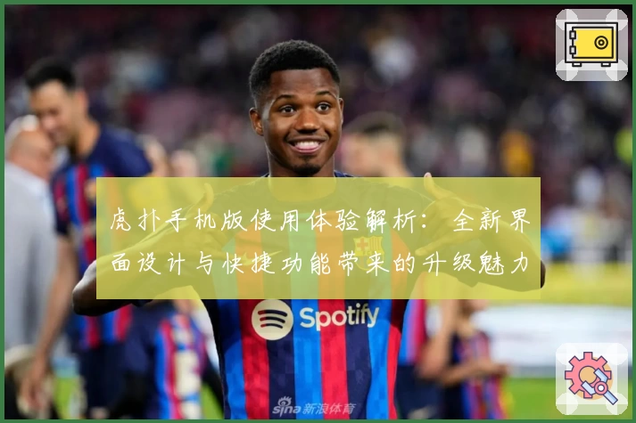 虎扑手机版使用体验解析：全新界面设计与快捷功能带来的升级魅力