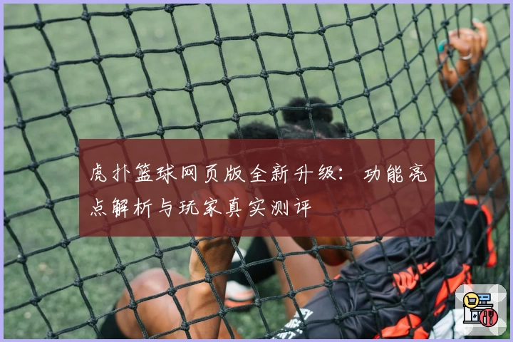 虎扑篮球网页版全新升级：功能亮点解析与玩家真实测评