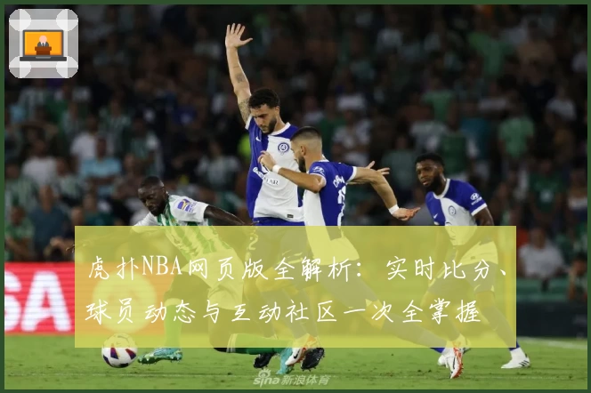 虎扑NBA网页版全解析：实时比分、球员动态与互动社区一次全掌握