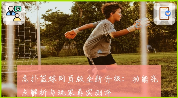 虎扑篮球网页版全新升级：功能亮点解析与玩家真实测评