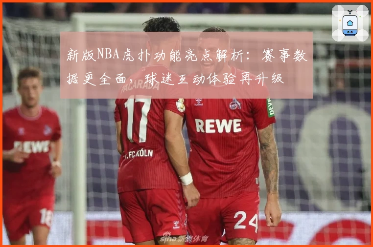 新版NBA虎扑功能亮点解析：赛事数据更全面，球迷互动体验再升级