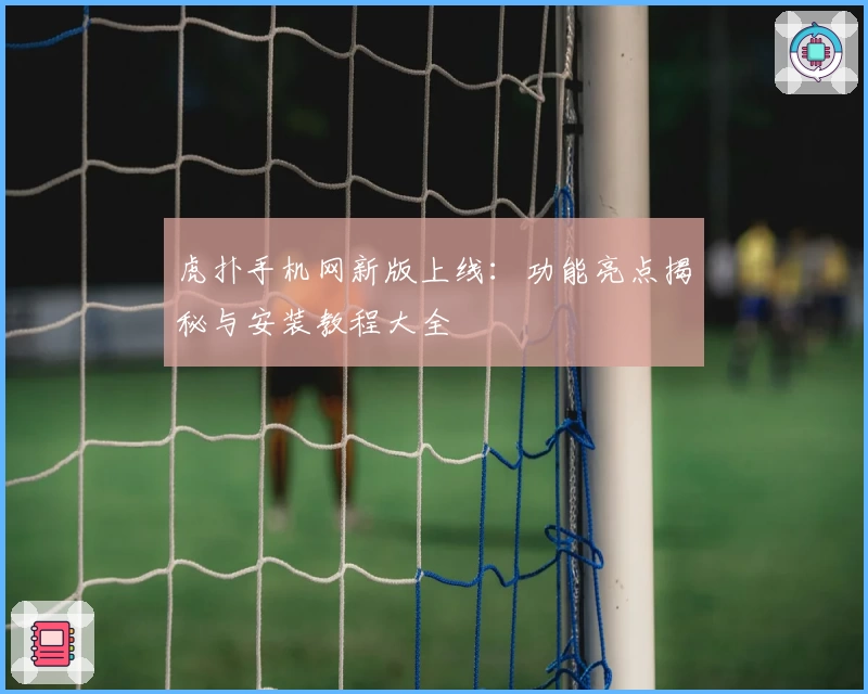 虎扑手机网新版上线：功能亮点揭秘与安装教程大全
