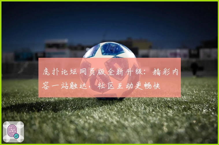虎扑论坛网页版全新升级：精彩内容一站触达，社区互动更畅快
