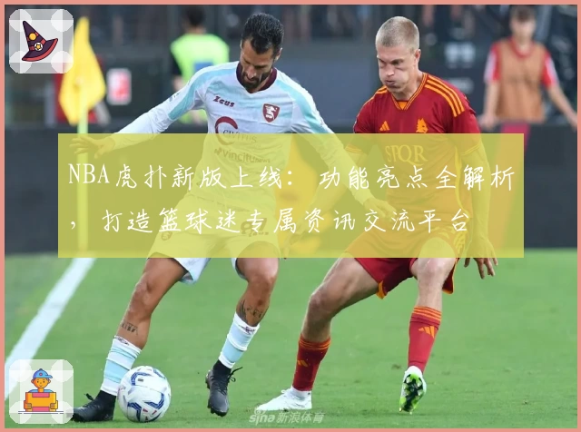 NBA虎扑新版上线：功能亮点全解析，打造篮球迷专属资讯交流平台