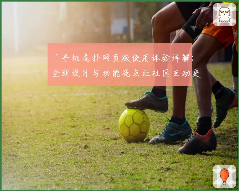 「手机虎扑网页版使用体验详解：全新设计与功能亮点让社区互动更便捷」