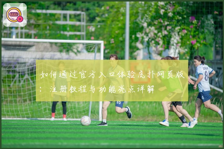 如何通过官方入口体验虎扑网页版：注册教程与功能亮点详解