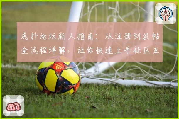 虎扑论坛新人指南：从注册到发帖全流程详解，让你快速上手社区互动