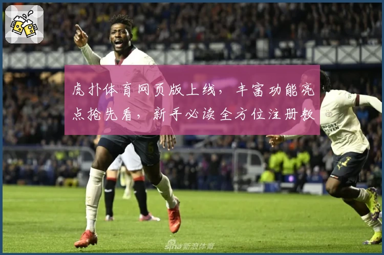 虎扑体育网页版上线,丰富功能亮点抢先看,新手必读全方位注册教程
