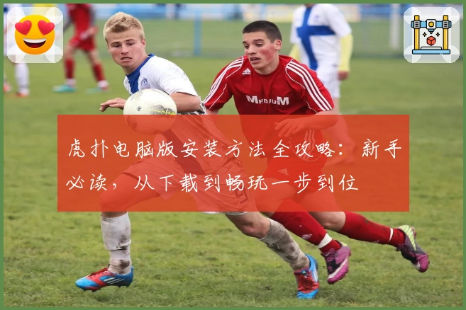 虎扑电脑版安装方法全攻略：新手必读，从下载到畅玩一步到位