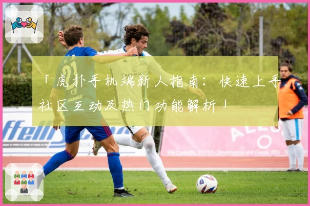 「虎扑手机端新人指南：快速上手社区互动及热门功能解析」