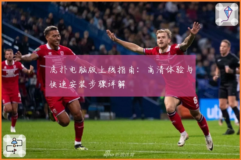 虎扑电脑版上线指南：高清体验与快速安装步骤详解