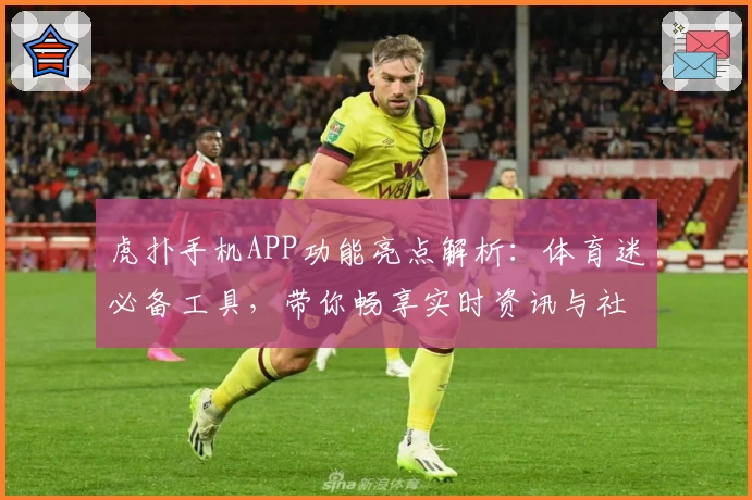 虎扑手机APP功能亮点解析：体育迷必备工具，带你畅享实时资讯与社区互动