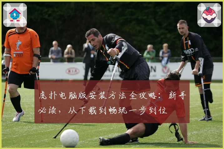虎扑电脑版安装方法全攻略：新手必读，从下载到畅玩一步到位