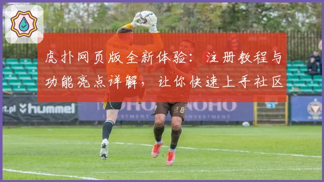 虎扑网页版全新体验:注册教程与功能亮点详解,让你快速上手社区互动新玩法