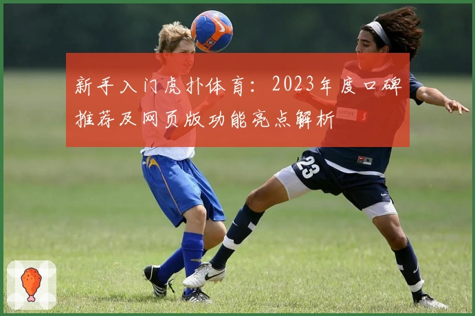 新手入门虎扑体育：2023年度口碑推荐及网页版功能亮点解析
