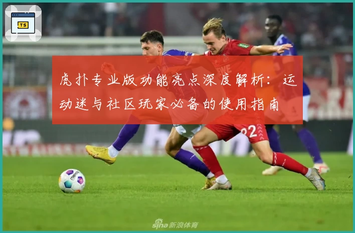 虎扑专业版功能亮点深度解析:运动迷与社区玩家必备的使用指南