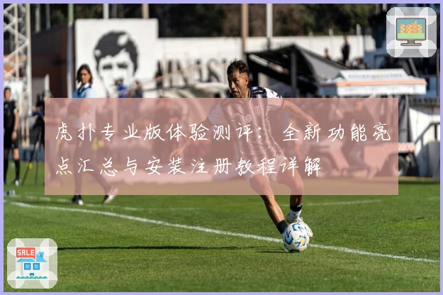 虎扑专业版体验测评：全新功能亮点汇总与安装注册教程详解