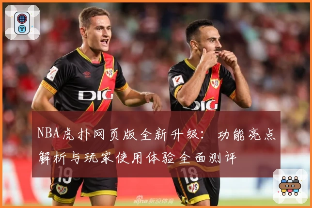 NBA虎扑网页版全新升级：功能亮点解析与玩家使用体验全面测评