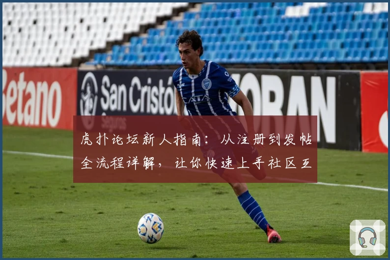 虎扑论坛新人指南：从注册到发帖全流程详解，让你快速上手社区互动