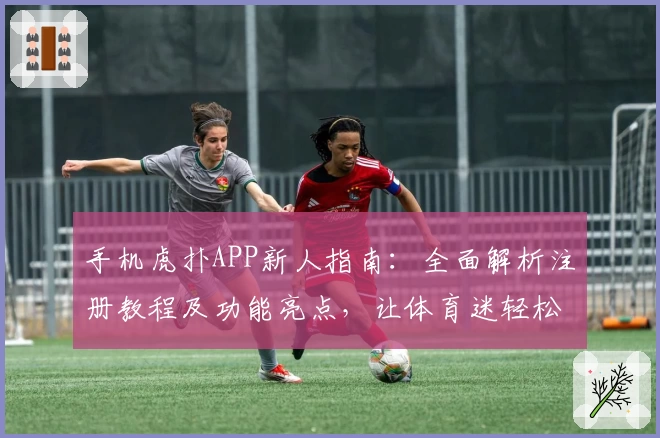 手机虎扑APP新人指南：全面解析注册教程及功能亮点，让体育迷轻松上手