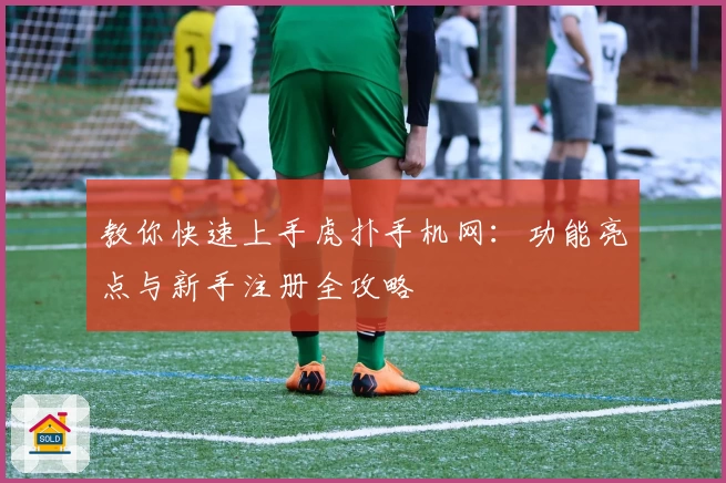 教你快速上手虎扑手机网：功能亮点与新手注册全攻略