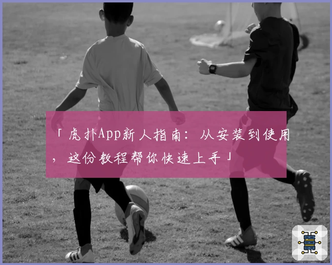 「虎扑App新人指南：从安装到使用，这份教程帮你快速上手」