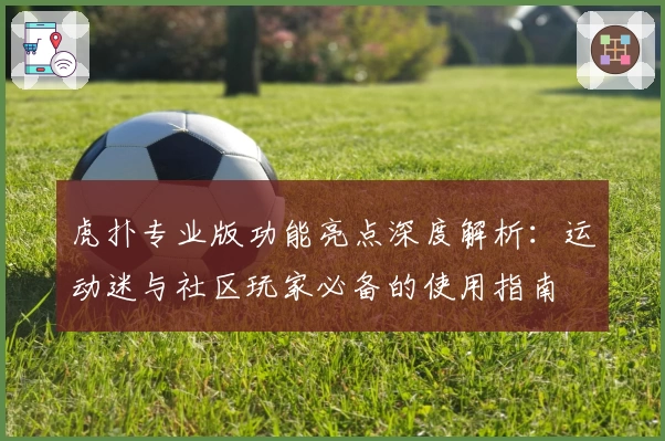 虎扑专业版功能亮点深度解析：运动迷与社区玩家必备的使用指南