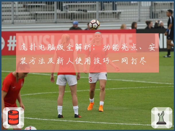 虎扑电脑版全解析：功能亮点、安装方法及新人使用技巧一网打尽