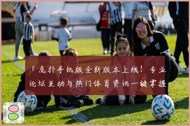 「虎扑手机版全新版本上线！专业论坛互动与热门体育资讯一键掌握」