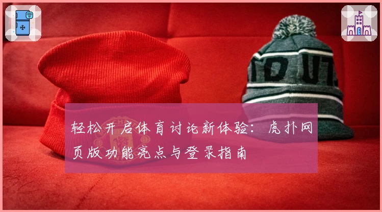 轻松开启体育讨论新体验：虎扑网页版功能亮点与登录指南