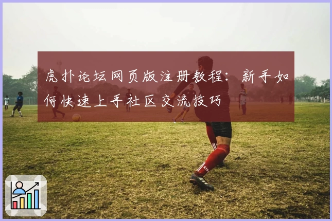 虎扑论坛网页版注册教程：新手如何快速上手社区交流技巧