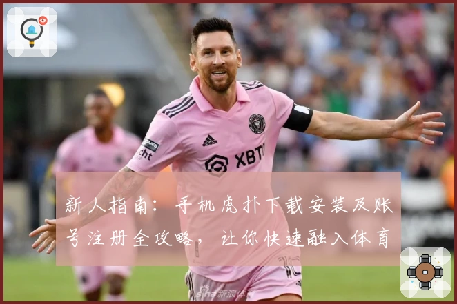新人指南：手机虎扑下载安装及账号注册全攻略，让你快速融入体育社区