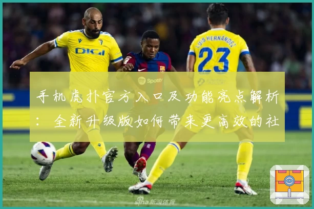 手机虎扑官方入口及功能亮点解析:全新升级版如何带来更高效的社区体验