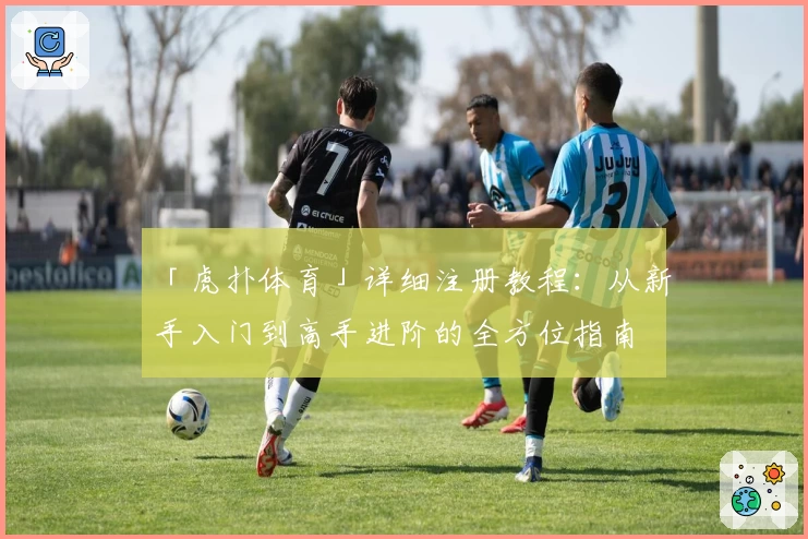「虎扑体育」详细注册教程：从新手入门到高手进阶的全方位指南