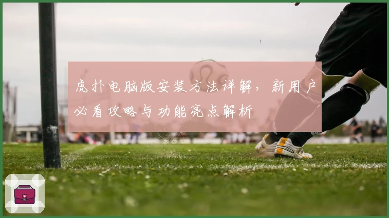 虎扑电脑版安装方法详解，新用户必看攻略与功能亮点解析