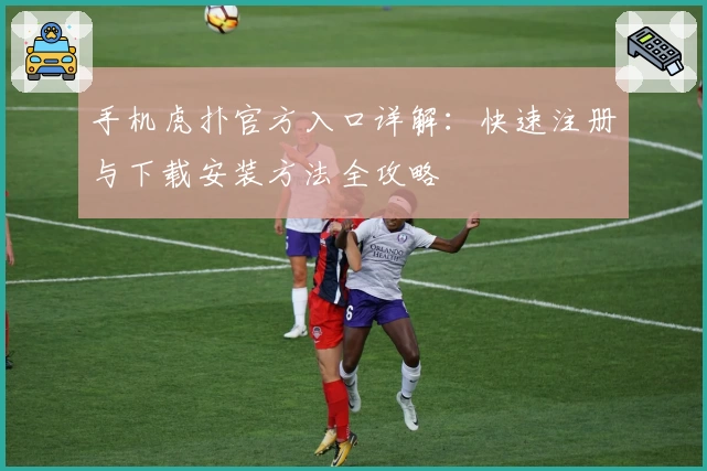 手机虎扑官方入口详解：快速注册与下载安装方法全攻略