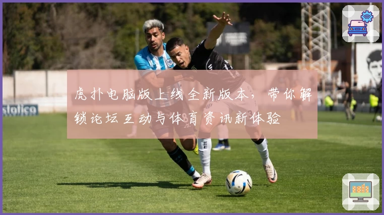 虎扑电脑版上线全新版本，带你解锁论坛互动与体育资讯新体验