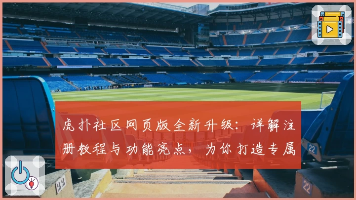 虎扑社区网页版全新升级：详解注册教程与功能亮点，为你打造专属互动体验