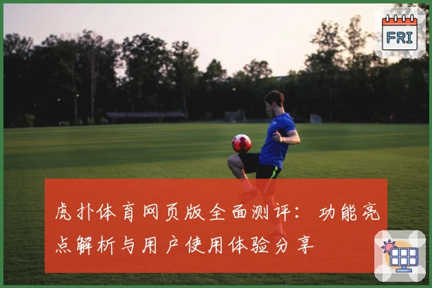 虎扑体育网页版全面测评：功能亮点解析与用户使用体验分享