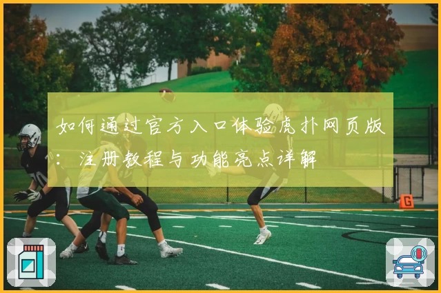 如何通过官方入口体验虎扑网页版：注册教程与功能亮点详解