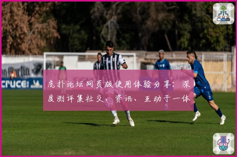 虎扑论坛网页版使用体验分享：深度测评集社交、资讯、互动于一体的综合社区