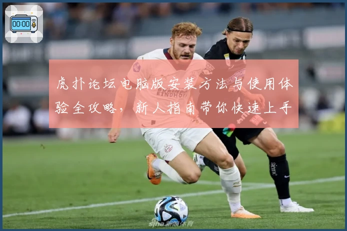 虎扑论坛电脑版安装方法与使用体验全攻略，新人指南带你快速上手