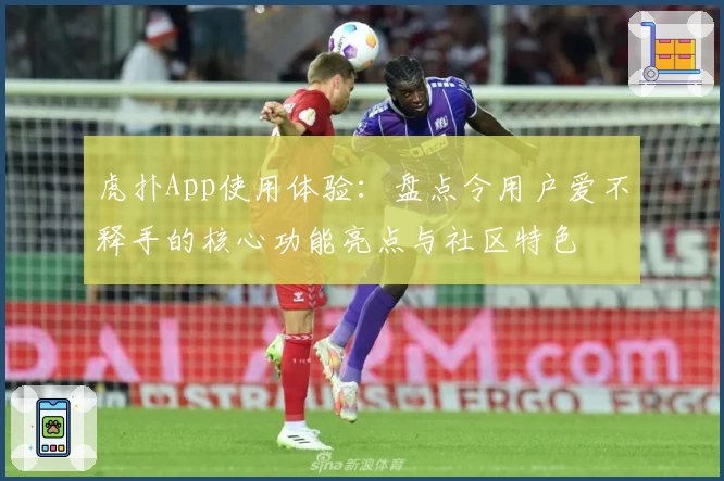 虎扑App使用体验：盘点令用户爱不释手的核心功能亮点与社区特色