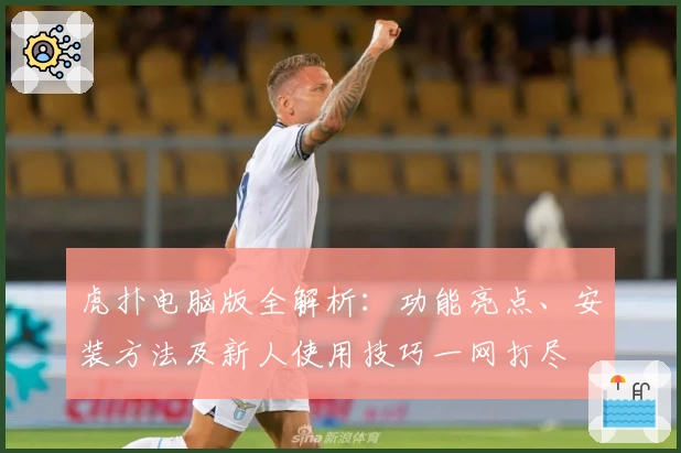 虎扑电脑版全解析：功能亮点、安装方法及新人使用技巧一网打尽