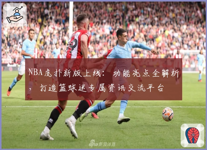 NBA虎扑新版上线：功能亮点全解析，打造篮球迷专属资讯交流平台