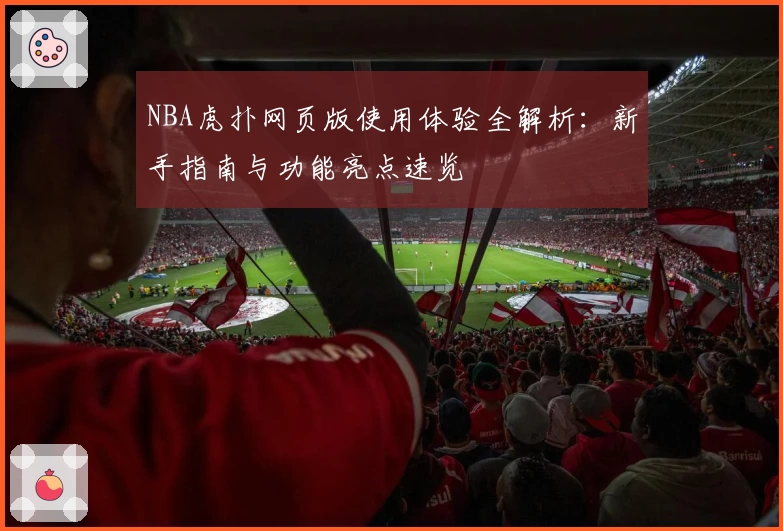 NBA虎扑网页版使用体验全解析：新手指南与功能亮点速览
