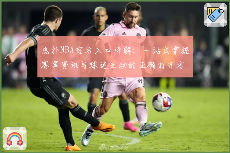 虎扑NBA官方入口详解：一站式掌握赛事资讯与球迷互动的正确打开方式
