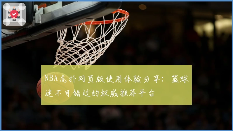 NBA虎扑网页版使用体验分享：篮球迷不可错过的权威推荐平台