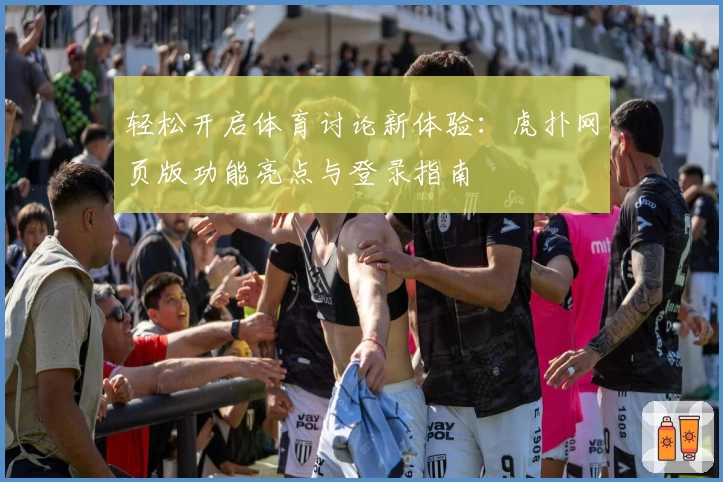 轻松开启体育讨论新体验：虎扑网页版功能亮点与登录指南