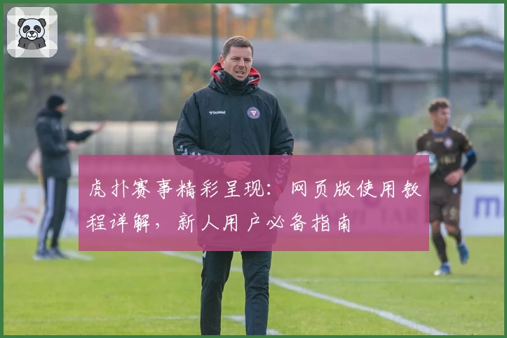 虎扑赛事精彩呈现:网页版使用教程详解,新人用户必备指南